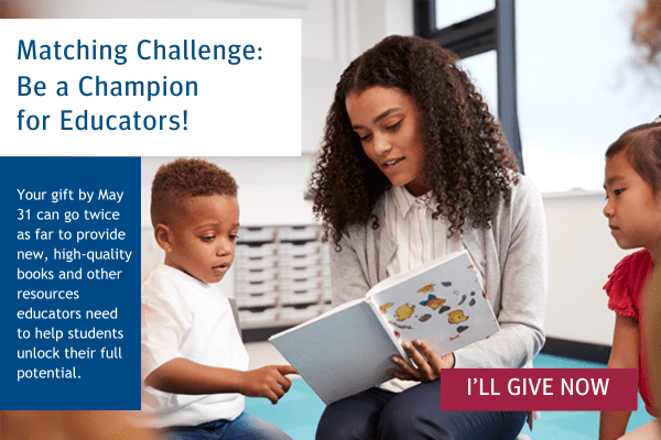 image of an educator reading to two kids from a picture book. There is text that says, 'Matching Challenge: Be a Champion for Educators! Your gift by May 31 can go twice as far to provide new, high-quality books and other resources educators need to help students unlock their full potential.' There is a red button in the bottom, right corner that says, 'I'll give now'.