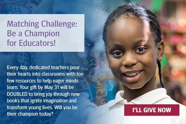 Image of a young girl, smiling at the camera. There is text on the left side of the image, against a blue background, that says, "Matching Challenge: Be a Champion for Educators! Every day, dedicated teachers pour their hearts into classrooms with too few resources to help eager minds learn. Your gift by May 31 will be DOUBLED to bring joy through new books that ignite imagination and transform young lives. Will you be their champion today?" Beneath the image is a red button that says, "I'll give now".